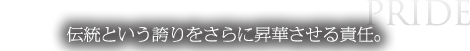 伝統という誇りをさらに昇華させる責任。