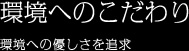 環境へのこだわり 環境への優しさを追求