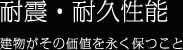 耐震・耐久性能 建物がその価値を永く保つこと