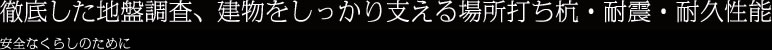 徹底した地盤調査、建物をしっかり支える場所打ち杭・耐震・耐久性能 安全なくらしのために