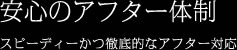 安心のアフター体制 スピーディーかつ徹底的なアフター対応