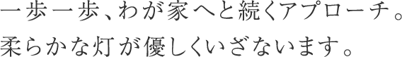 一歩一歩、わが家へと続くアプローチ。柔らかな灯が優しくいざないます。