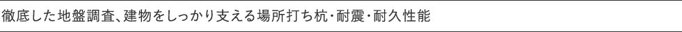 徹底した地盤調査、建物をしっかり支える場所打ち杭・耐震・耐久性能